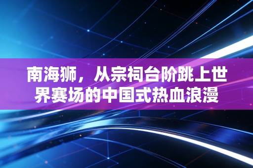 南海狮，从宗祠台阶跳上世界赛场的中国式热血浪漫