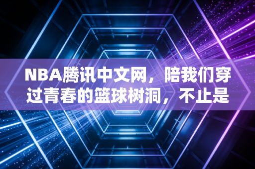 NBA腾讯中文网,陪我们穿过青春的篮球树洞,不止是赛事直播站 NBA腾讯中文网,陪我们穿过青春的篮球树洞,不止是赛事直播站