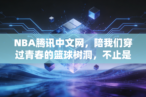 NBA腾讯中文网，陪我们穿过青春的篮球树洞，不止是赛事直播站