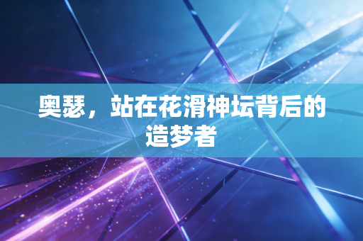 奥瑟,站在花滑神坛背后的造梦者 奥瑟,站在花滑神坛背后的造梦者