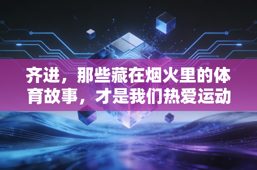 齐进，那些藏在烟火里的体育故事，才是我们热爱运动的终极答案
