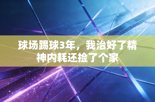 球场踢球3年,我治好了精神内耗还捡了个家 球场踢球3年,我治好了精神内耗还捡了个家