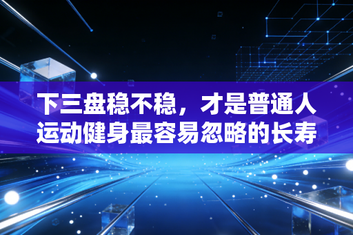 下三盘稳不稳,才是普通人运动健身最容易忽略的长寿密码 下三盘稳不稳,才是普通人运动健身最容易忽略的长寿密码
