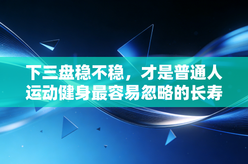 下三盘稳不稳，才是普通人运动健身最容易忽略的长寿密码