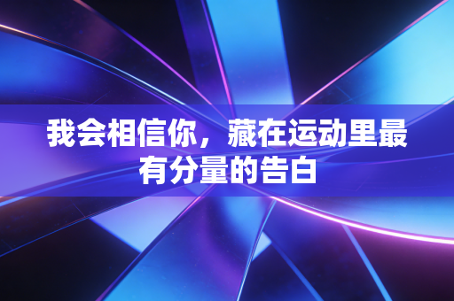 我会相信你,藏在运动里最有分量的告白 我会相信你,藏在运动里最有分量的告白