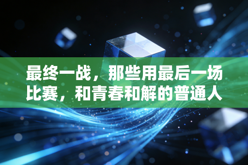 最终一战，那些用最后一场比赛，和青春和解的普通人