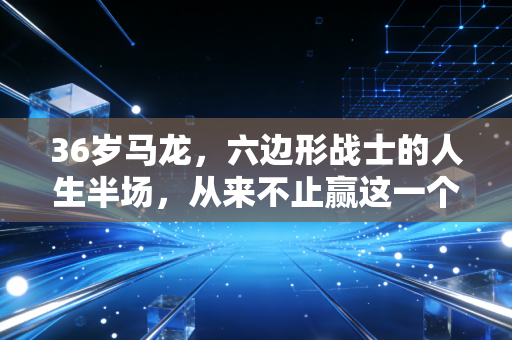 36岁马龙，六边形战士的人生半场，从来不止赢这一个答案