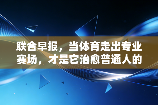 联合早报,当体育走出专业赛场,才是它治愈普通人的开始 联合早报,当体育走出专业赛场,才是它治愈普通人的开始
