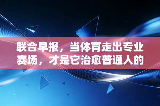 联合早报，当体育走出专业赛场，才是它治愈普通人的开始