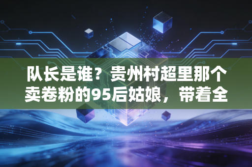 队长是谁？贵州村超里那个卖卷粉的95后姑娘，带着全村姑娘踢了12年野球