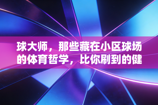 球大师,那些藏在小区球场的体育哲学,比你刷到的健身鸡汤有用100倍 球大师,那些藏在小区球场的体育哲学,比你刷到的健身鸡汤有用100倍