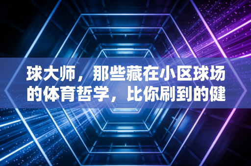球大师,那些藏在小区球场的体育哲学,比你刷到的健身鸡汤有用100倍 球大师,那些藏在小区球场的体育哲学,比你刷到的健身鸡汤有用100倍