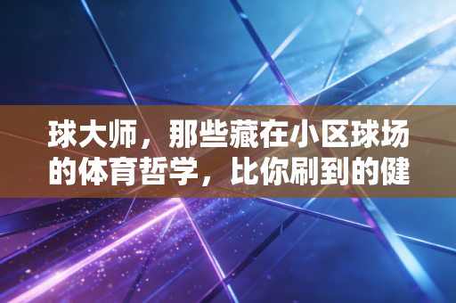 球大师，那些藏在小区球场的体育哲学，比你刷到的健身鸡汤有用100倍