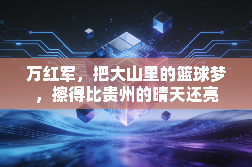 万红军,把大山里的篮球梦,擦得比贵州的晴天还亮 万红军,把大山里的篮球梦,擦得比贵州的晴天还亮