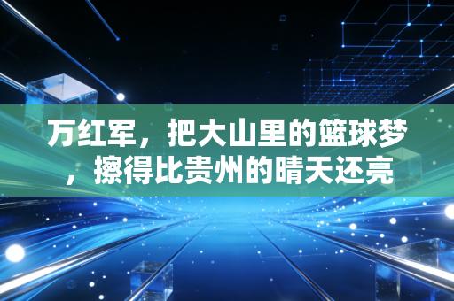 万红军，把大山里的篮球梦，擦得比贵州的晴天还亮