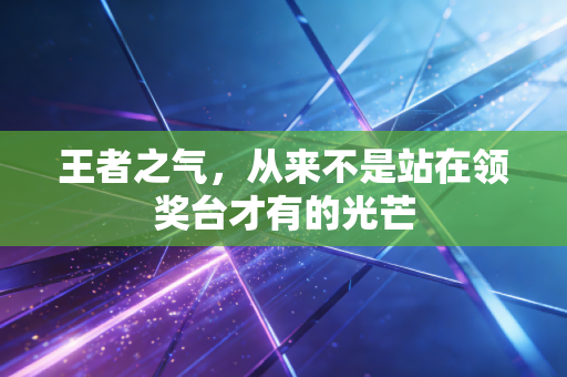 王者之气,从来不是站在领奖台才有的光芒 王者之气,从来不是站在领奖台才有的光芒