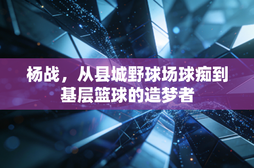 杨战，从县城野球场球痴到基层篮球的造梦者