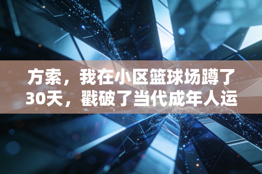 方索,我在小区篮球场蹲了30天,戳破了当代成年人运动的3个谎言 方索,我在小区篮球场蹲了30天,戳破了当代成年人运动的3个谎言