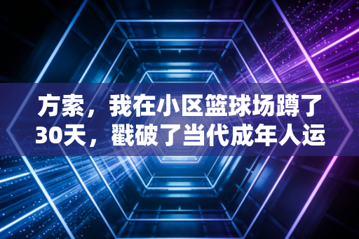 方索,我在小区篮球场蹲了30天,戳破了当代成年人运动的3个谎言 方索,我在小区篮球场蹲了30天,戳破了当代成年人运动的3个谎言