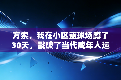 方索，我在小区篮球场蹲了30天，戳破了当代成年人运动的3个谎言