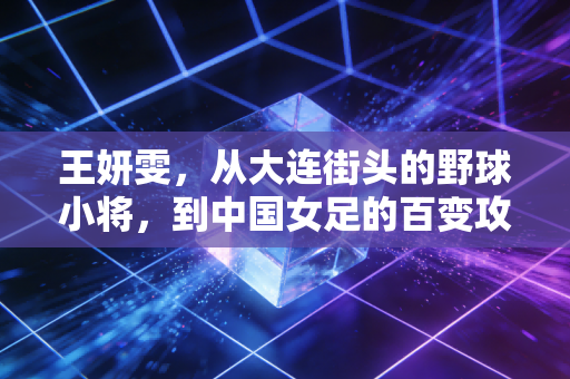 王妍雯，从大连街头的野球小将，到中国女足的百变攻击手