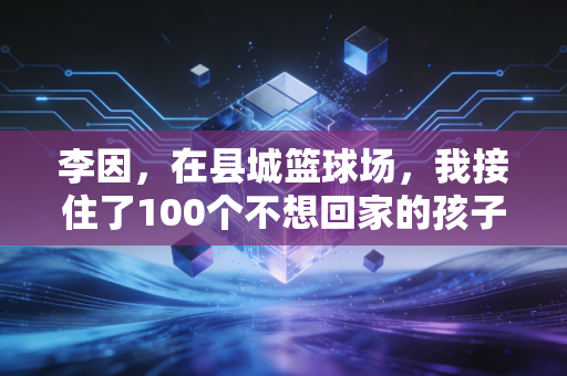 李因,在县城篮球场,我接住了100个不想回家的孩子 李因,在县城篮球场,我接住了100个不想回家的孩子
