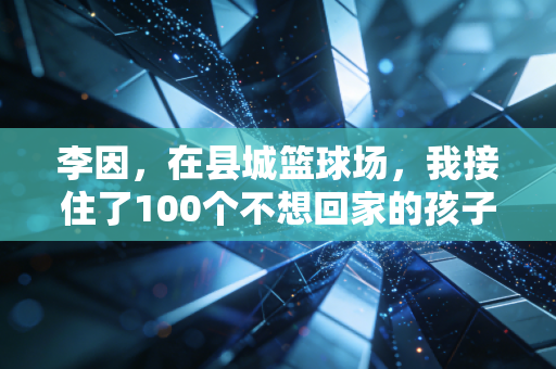 李因，在县城篮球场，我接住了100个不想回家的孩子
