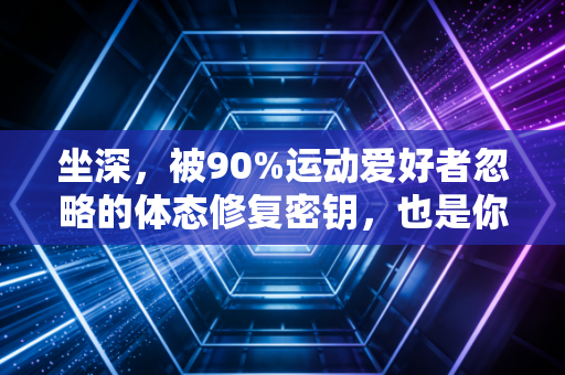 坐深，被90%运动爱好者忽略的体态修复密钥，也是你久坐不伤身的核心密码
