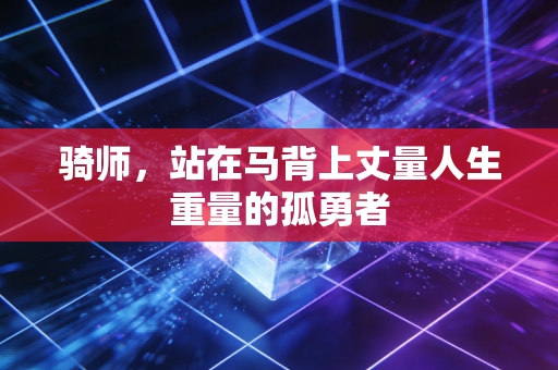 骑师,站在马背上丈量人生重量的孤勇者 骑师,站在马背上丈量人生重量的孤勇者