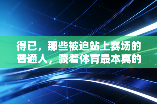 得已,那些被迫站上赛场的普通人,藏着体育最本真的力量 得已,那些被迫站上赛场的普通人,藏着体育最本真的力量