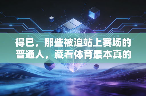 得已，那些被迫站上赛场的普通人，藏着体育最本真的力量