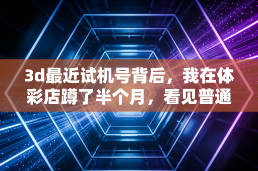 3d最近试机号背后,我在体彩店蹲了半个月,看见普通体育爱好者的小确幸与人间烟火 3d最近试机号背后,我在体彩店蹲了半个月,看见普通体育爱好者的小确幸与人间烟火