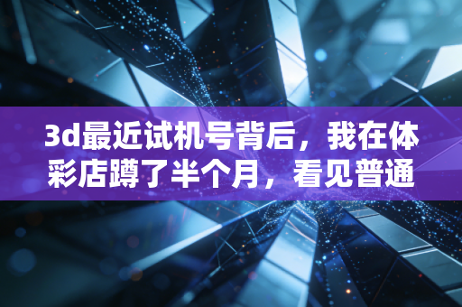 3d最近试机号背后,我在体彩店蹲了半个月,看见普通体育爱好者的小确幸与人间烟火 3d最近试机号背后,我在体彩店蹲了半个月,看见普通体育爱好者的小确幸与人间烟火
