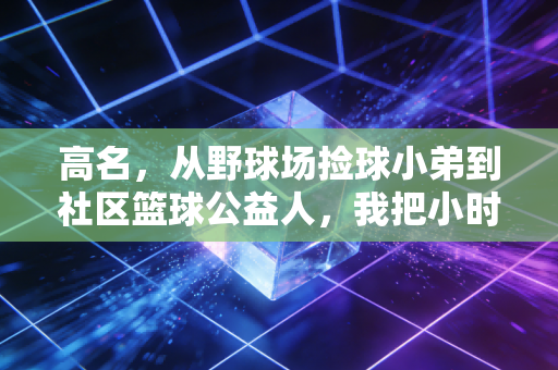 高名,从野球场捡球小弟到社区篮球公益人,我把小时候的梦想做成了事业 高名,从野球场捡球小弟到社区篮球公益人,我把小时候的梦想做成了事业