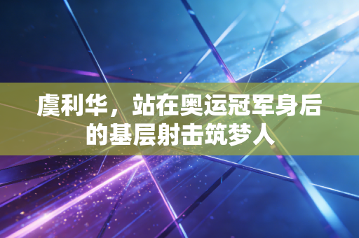 虞利华，站在奥运冠军身后的基层射击筑梦人