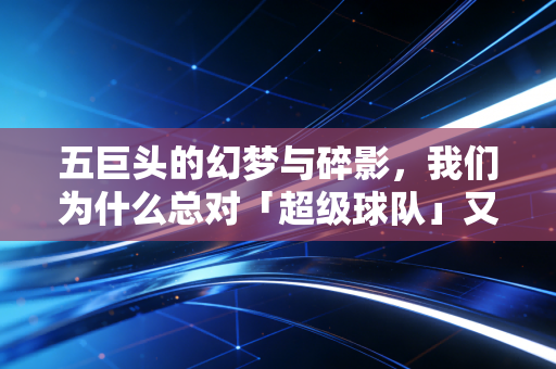 五巨头的幻梦与碎影,我们为什么总对「超级球队」又爱又恨 五巨头的幻梦与碎影,我们为什么总对「超级球队」又爱又恨