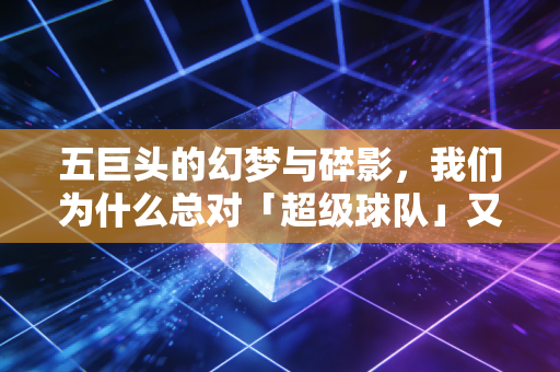 五巨头的幻梦与碎影,我们为什么总对「超级球队」又爱又恨 五巨头的幻梦与碎影,我们为什么总对「超级球队」又爱又恨