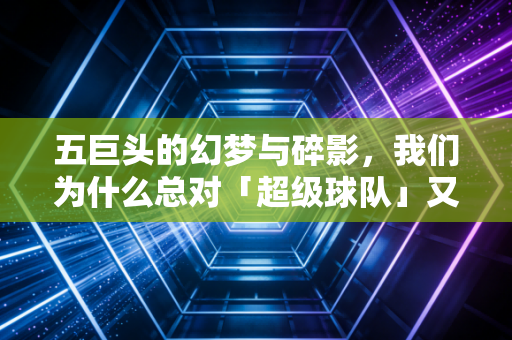 五巨头的幻梦与碎影，我们为什么总对「超级球队」又爱又恨