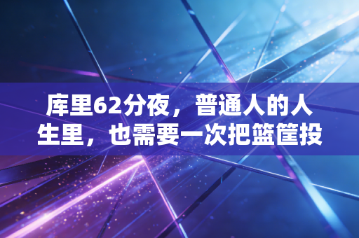 库里62分夜,普通人的人生里,也需要一次把篮筐投得冒火的时刻 库里62分夜,普通人的人生里,也需要一次把篮筐投得冒火的时刻