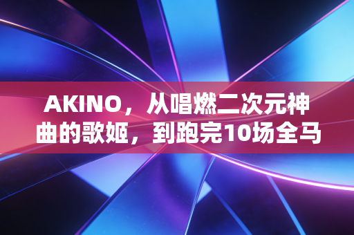 AKINO,从唱燃二次元神曲的歌姬,到跑完10场全马的跑圈斜杠女王 AKINO,从唱燃二次元神曲的歌姬,到跑完10场全马的跑圈斜杠女王