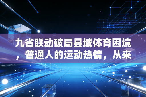 九省联动破局县域体育困境,普通人的运动热情,从来不该被场地和资源困住 九省联动破局县域体育困境,普通人的运动热情,从来不该被场地和资源困住