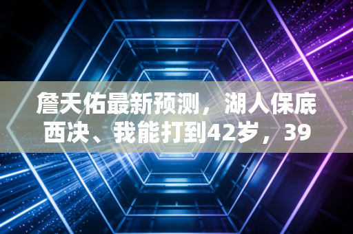 詹天佑最新预测,湖人保底西决、我能打到42岁,39岁老詹的话从来不是空口说白话 詹天佑最新预测,湖人保底西决、我能打到42岁,39岁老詹的话从来不是空口说白话