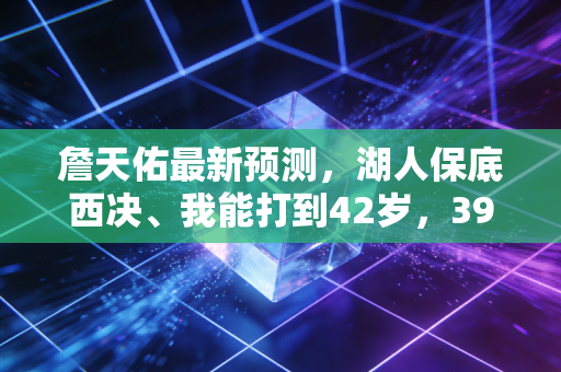 詹天佑最新预测,湖人保底西决、我能打到42岁,39岁老詹的话从来不是空口说白话 詹天佑最新预测,湖人保底西决、我能打到42岁,39岁老詹的话从来不是空口说白话