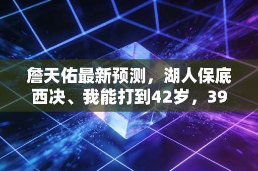 詹天佑最新预测，湖人保底西决、我能打到42岁，39岁老詹的话从来不是空口说白话