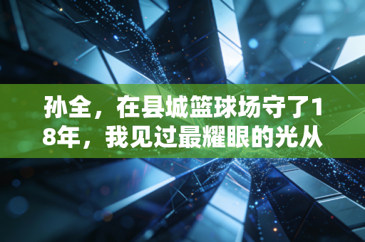 孙全,在县城篮球场守了18年,我见过最耀眼的光从来不是职业赛场的聚光灯 孙全,在县城篮球场守了18年,我见过最耀眼的光从来不是职业赛场的聚光灯