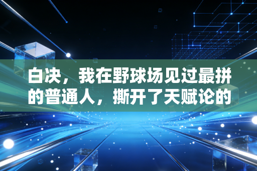 白决,我在野球场见过最拼的普通人,撕开了天赋论的遮羞布 白决,我在野球场见过最拼的普通人,撕开了天赋论的遮羞布