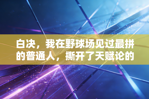 白决,我在野球场见过最拼的普通人,撕开了天赋论的遮羞布 白决,我在野球场见过最拼的普通人,撕开了天赋论的遮羞布