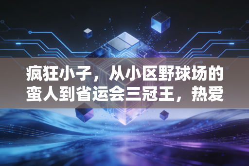 疯狂小子,从小区野球场的蛮人到省运会三冠王,热爱才是普通人的运动天赋 疯狂小子,从小区野球场的蛮人到省运会三冠王,热爱才是普通人的运动天赋