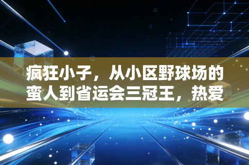 疯狂小子,从小区野球场的蛮人到省运会三冠王,热爱才是普通人的运动天赋 疯狂小子,从小区野球场的蛮人到省运会三冠王,热爱才是普通人的运动天赋