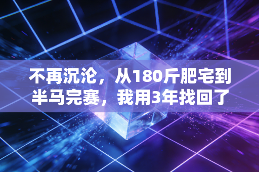 不再沉沦，从180斤肥宅到半马完赛，我用3年找回了对身体的控制权